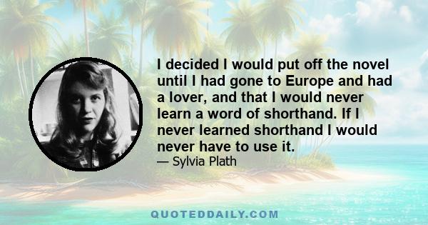 I decided I would put off the novel until I had gone to Europe and had a lover, and that I would never learn a word of shorthand. If I never learned shorthand I would never have to use it.