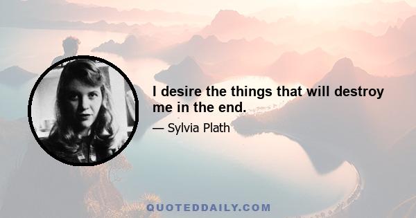 I desire the things that will destroy me in the end.