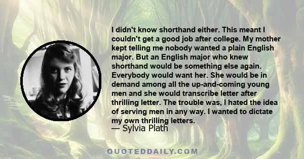 I didn't know shorthand either. This meant I couldn't get a good job after college. My mother kept telling me nobody wanted a plain English major. But an English major who knew shorthand would be something else again.