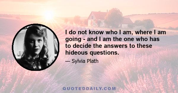 I do not know who I am, where I am going - and I am the one who has to decide the answers to these hideous questions.