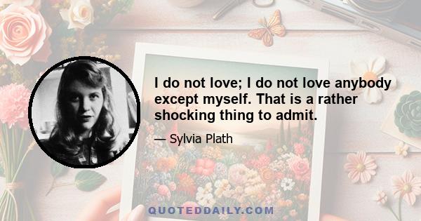 I do not love; I do not love anybody except myself. That is a rather shocking thing to admit.