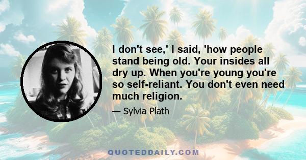 I don't see,' I said, 'how people stand being old. Your insides all dry up. When you're young you're so self-reliant. You don't even need much religion.