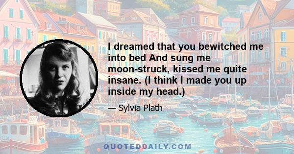 I dreamed that you bewitched me into bed And sung me moon-struck, kissed me quite insane. (I think I made you up inside my head.)