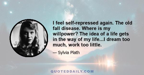 I feel self-repressed again. The old fall disease. Where is my willpower? The idea of a life gets in the way of my life...I dream too much, work too little.