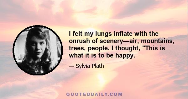 I felt my lungs inflate with the onrush of scenery—air, mountains, trees, people. I thought, This is what it is to be happy.