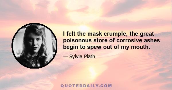 I felt the mask crumple, the great poisonous store of corrosive ashes begin to spew out of my mouth.