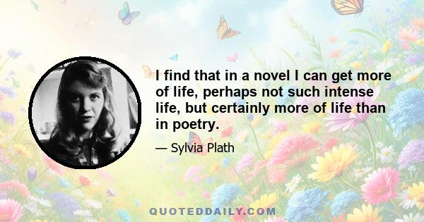 I find that in a novel I can get more of life, perhaps not such intense life, but certainly more of life than in poetry.