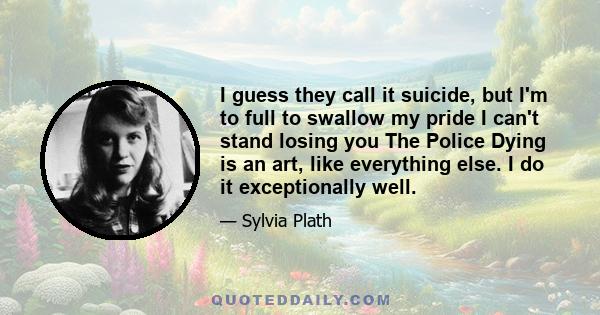 I guess they call it suicide, but I'm to full to swallow my pride I can't stand losing you The Police Dying is an art, like everything else. I do it exceptionally well.