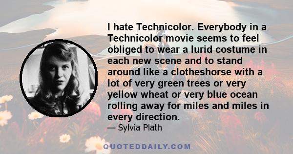 I hate Technicolor. Everybody in a Technicolor movie seems to feel obliged to wear a lurid costume in each new scene and to stand around like a clotheshorse with a lot of very green trees or very yellow wheat or very