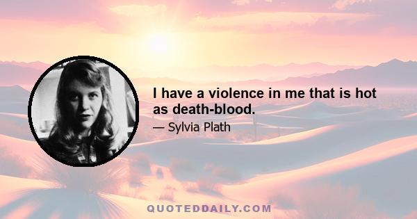 I have a violence in me that is hot as death-blood.