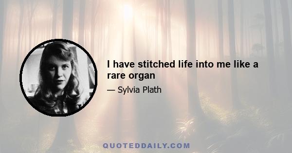 I have stitched life into me like a rare organ