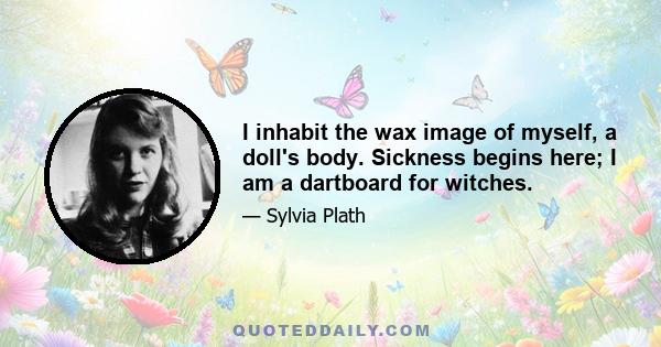 I inhabit the wax image of myself, a doll's body. Sickness begins here; I am a dartboard for witches.