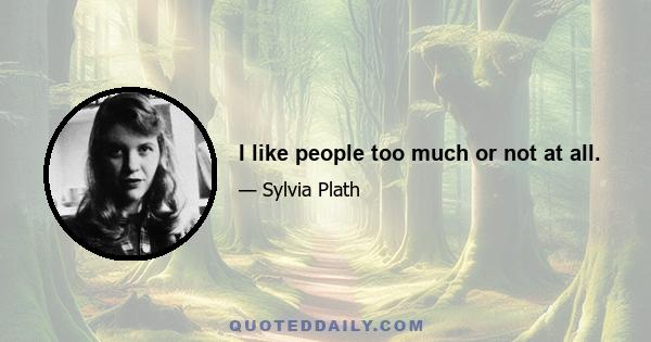 I like people too much or not at all.