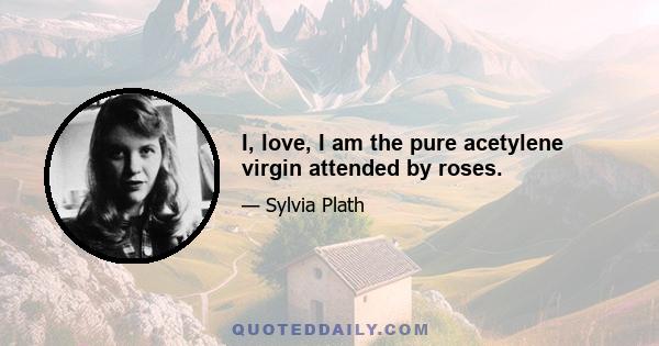 I, love, I am the pure acetylene virgin attended by roses.