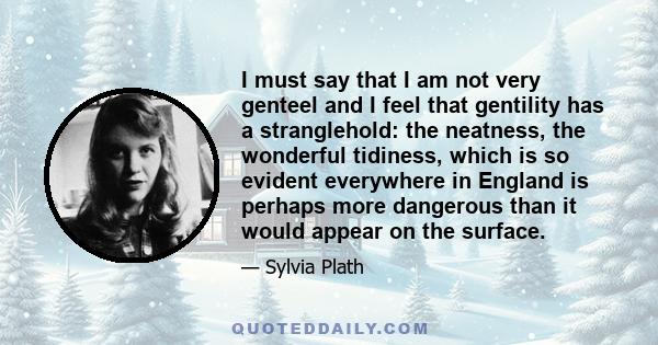 I must say that I am not very genteel and I feel that gentility has a stranglehold: the neatness, the wonderful tidiness, which is so evident everywhere in England is perhaps more dangerous than it would appear on the