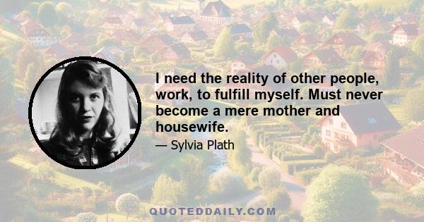 I need the reality of other people, work, to fulfill myself. Must never become a mere mother and housewife.