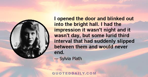 I opened the door and blinked out into the bright hall. I had the impression it wasn't night and it wasn't day, but some lurid third interval that had suddenly slipped between them and would never end.