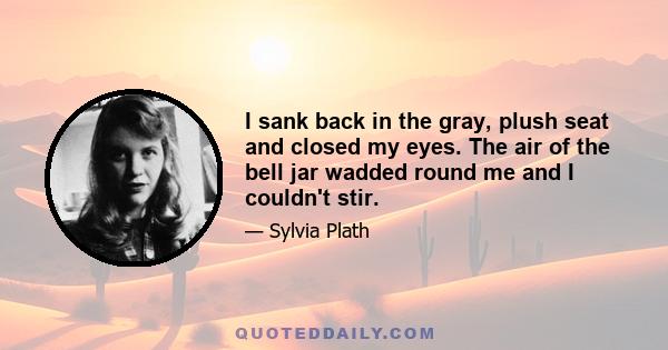 I sank back in the gray, plush seat and closed my eyes. The air of the bell jar wadded round me and I couldn't stir.