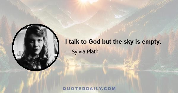 I talk to God but the sky is empty.