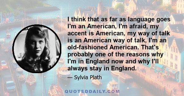 I think that as far as language goes I'm an American, I'm afraid, my accent is American, my way of talk is an American way of talk, I'm an old-fashioned American. That's probably one of the reasons why I'm in England