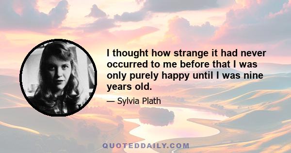 I thought how strange it had never occurred to me before that I was only purely happy until I was nine years old.