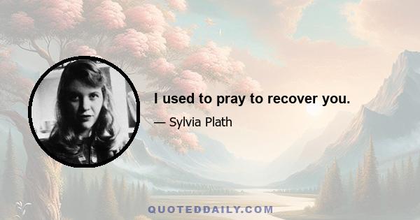 I used to pray to recover you.