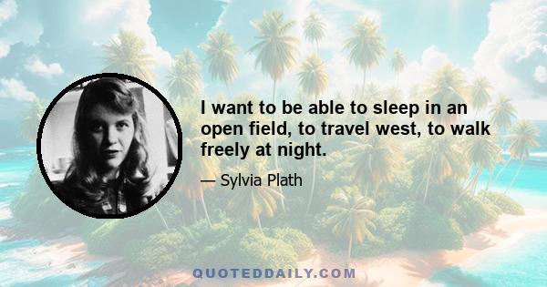 I want to be able to sleep in an open field, to travel west, to walk freely at night.