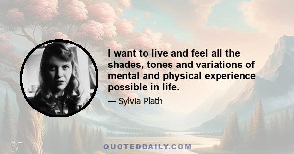 I want to live and feel all the shades, tones and variations of mental and physical experience possible in life.