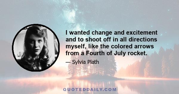 I wanted change and excitement and to shoot off in all directions myself, like the colored arrows from a Fourth of July rocket.