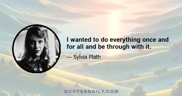 I wanted to do everything once and for all and be through with it.