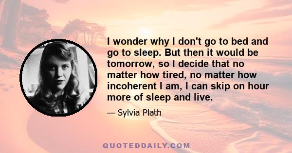 I wonder why I don't go to bed and go to sleep. But then it would be tomorrow, so I decide that no matter how tired, no matter how incoherent I am, I can skip on hour more of sleep and live.