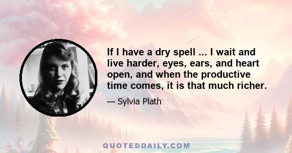 If I have a dry spell ... I wait and live harder, eyes, ears, and heart open, and when the productive time comes, it is that much richer.