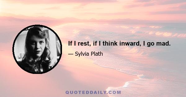 If I rest, if I think inward, I go mad.