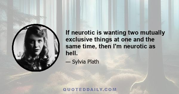 If neurotic is wanting two mutually exclusive things at one and the same time, then I'm neurotic as hell.