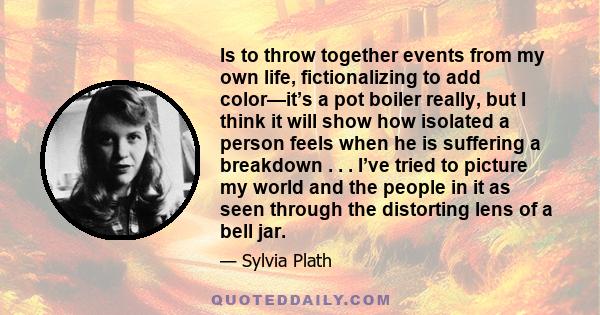 Is to throw together events from my own life, fictionalizing to add color—it’s a pot boiler really, but I think it will show how isolated a person feels when he is suffering a breakdown . . . I’ve tried to picture my