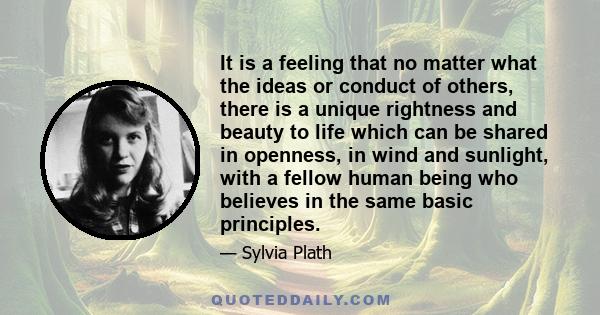 It is a feeling that no matter what the ideas or conduct of others, there is a unique rightness and beauty to life which can be shared in openness, in wind and sunlight, with a fellow human being who believes in the