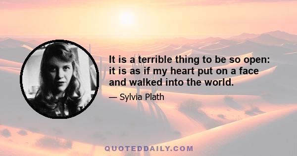 It is a terrible thing to be so open: it is as if my heart put on a face and walked into the world.