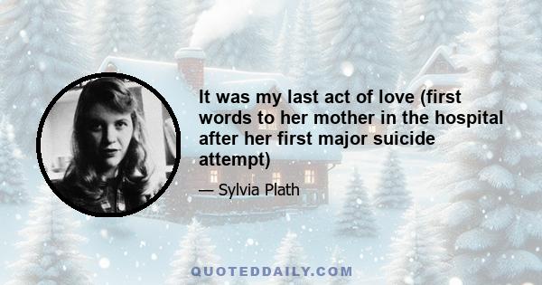 It was my last act of love (first words to her mother in the hospital after her first major suicide attempt)