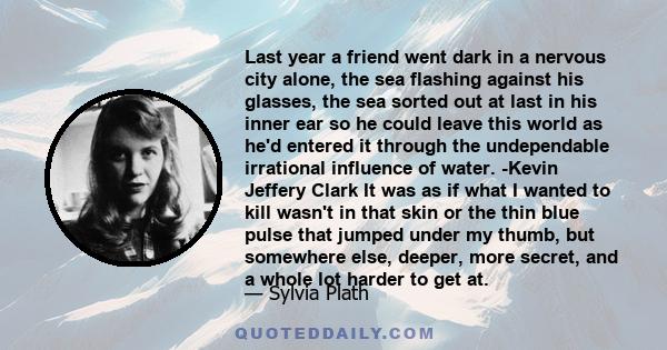 Last year a friend went dark in a nervous city alone, the sea flashing against his glasses, the sea sorted out at last in his inner ear so he could leave this world as he'd entered it through the undependable irrational 