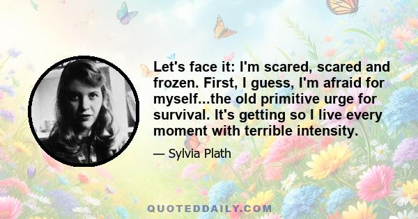 Let's face it: I'm scared, scared and frozen. First, I guess, I'm afraid for myself...the old primitive urge for survival. It's getting so I live every moment with terrible intensity.