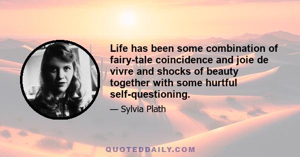 Life has been some combination of fairy-tale coincidence and joie de vivre and shocks of beauty together with some hurtful self-questioning.