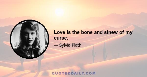 Love is the bone and sinew of my curse.