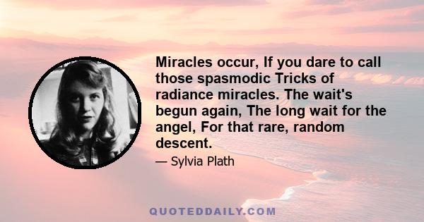 Miracles occur, If you dare to call those spasmodic Tricks of radiance miracles. The wait's begun again, The long wait for the angel, For that rare, random descent.