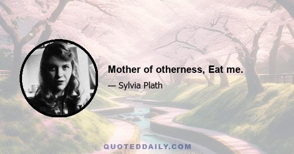 Mother of otherness, Eat me.