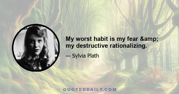 My worst habit is my fear & my destructive rationalizing.