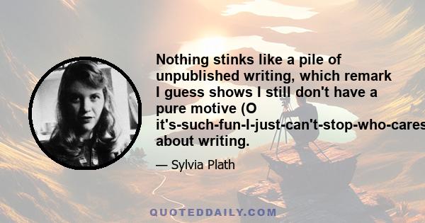 Nothing stinks like a pile of unpublished writing, which remark I guess shows I still don't have a pure motive (O it's-such-fun-I-just-can't-stop-who-cares-if-it's-published-or-read) about writing.