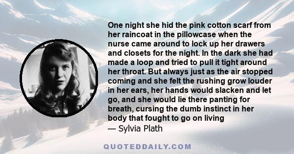 One night she hid the pink cotton scarf from her raincoat in the pillowcase when the nurse came around to lock up her drawers and closets for the night. In the dark she had made a loop and tried to pull it tight around