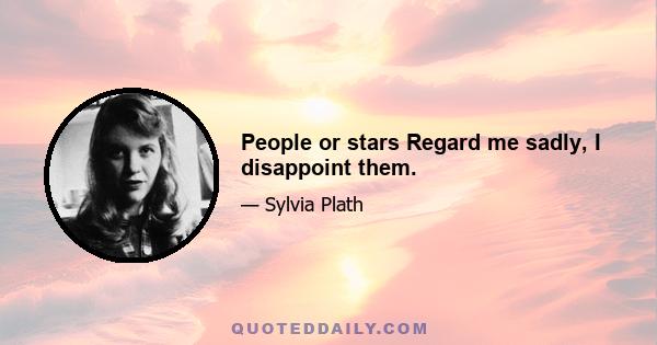 People or stars Regard me sadly, I disappoint them.