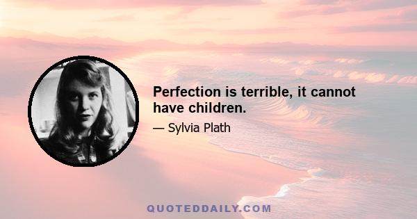 Perfection is terrible, it cannot have children.