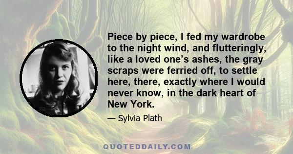 Piece by piece, I fed my wardrobe to the night wind, and flutteringly, like a loved one’s ashes, the gray scraps were ferried off, to settle here, there, exactly where I would never know, in the dark heart of New York.